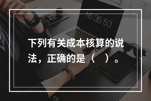 下列有关成本核算的说法，正确的是（　）。