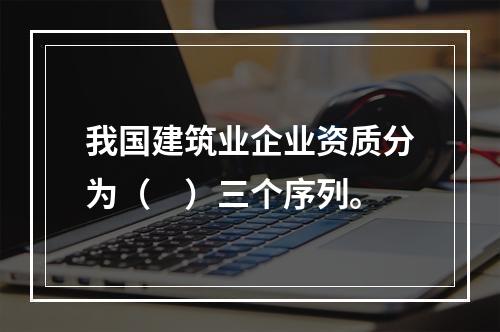 我国建筑业企业资质分为（　）三个序列。