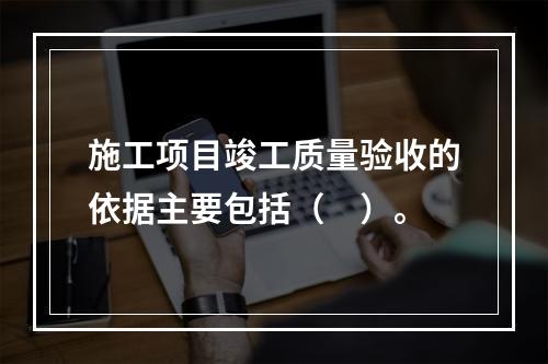 施工项目竣工质量验收的依据主要包括（　）。