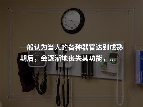 一般认为当人的各种器官达到成熟期后，会逐渐地丧失其功能，这种