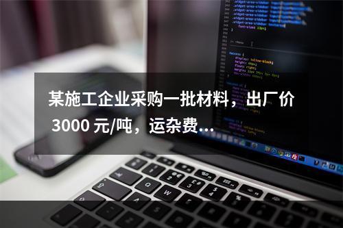 某施工企业采购一批材料，出厂价 3000 元/吨，运杂费是材