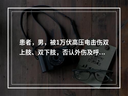 患者，男，被1万伏高压电击伤双上肢、双下肢，否认外伤及呼吸心