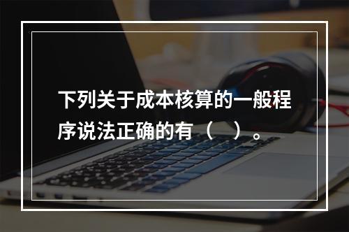 下列关于成本核算的一般程序说法正确的有（　）。