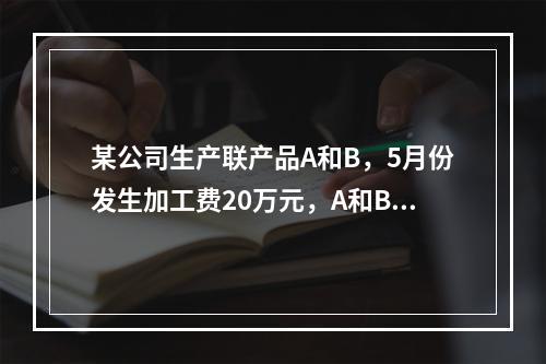 某公司生产联产品A和B，5月份发生加工费20万元，A和B在分