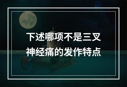 下述哪项不是三叉神经痛的发作特点