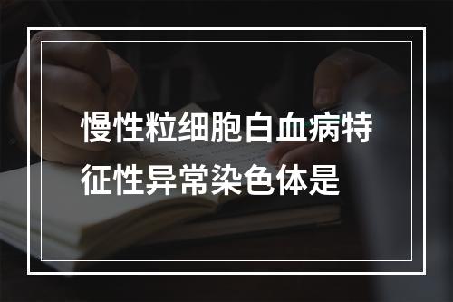 慢性粒细胞白血病特征性异常染色体是