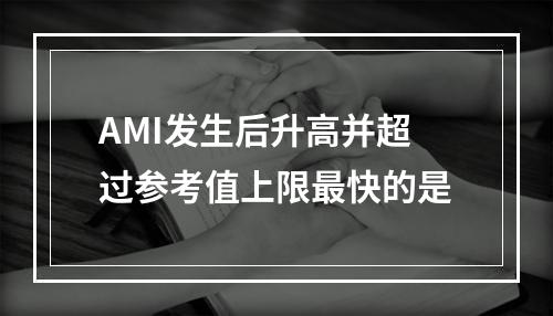 AMI发生后升高并超过参考值上限最快的是