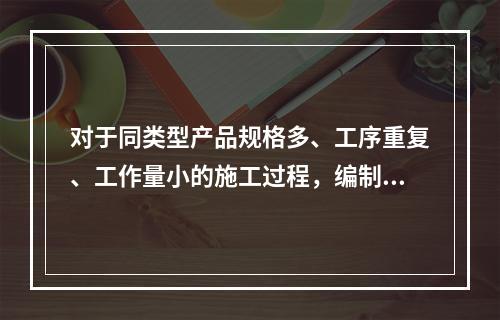 对于同类型产品规格多、工序重复、工作量小的施工过程，编制人工