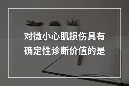 对微小心肌损伤具有确定性诊断价值的是