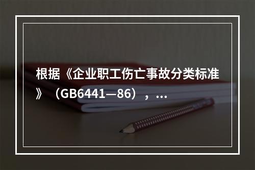 根据《企业职工伤亡事故分类标准》（GB6441—86），事故