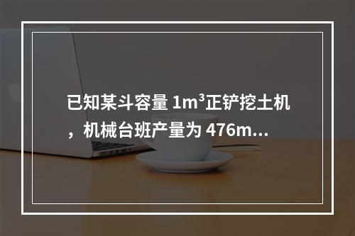 已知某斗容量 1m³正铲挖土机，机械台班产量为 476m³