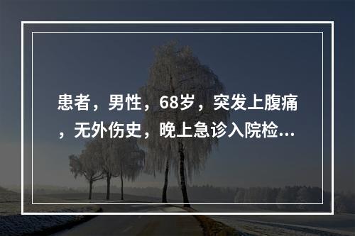 患者，男性，68岁，突发上腹痛，无外伤史，晚上急诊入院检查，