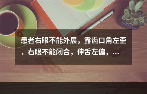 患者右眼不能外展，露齿口角左歪，右眼不能闭合，伸舌左偏，舌肌