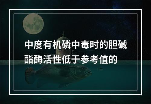 中度有机磷中毒时的胆碱酯酶活性低于参考值的