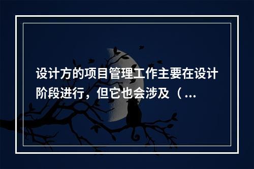 设计方的项目管理工作主要在设计阶段进行，但它也会涉及（ ）。