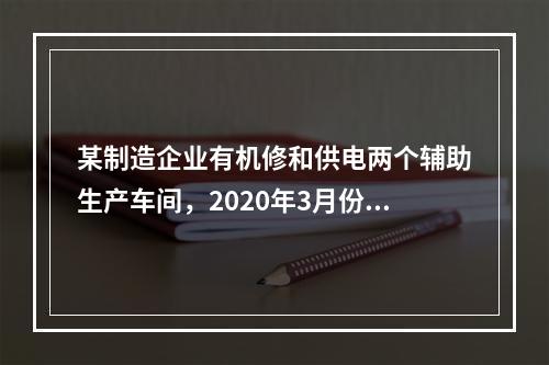 某制造企业有机修和供电两个辅助生产车间，2020年3月份机修