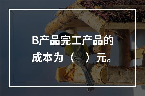 B产品完工产品的成本为（　）元。