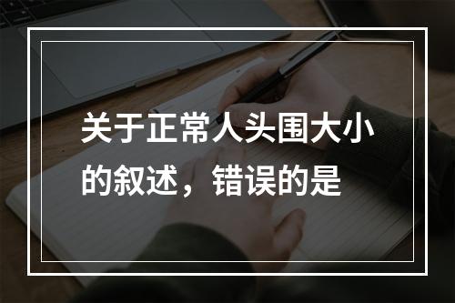 关于正常人头围大小的叙述，错误的是