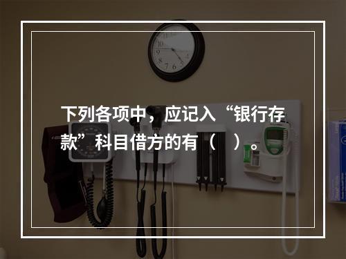 下列各项中，应记入“银行存款”科目借方的有（　）。