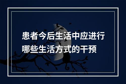 患者今后生活中应进行哪些生活方式的干预