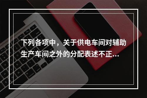 下列各项中，关于供电车间对辅助生产车间之外的分配表述不正确的