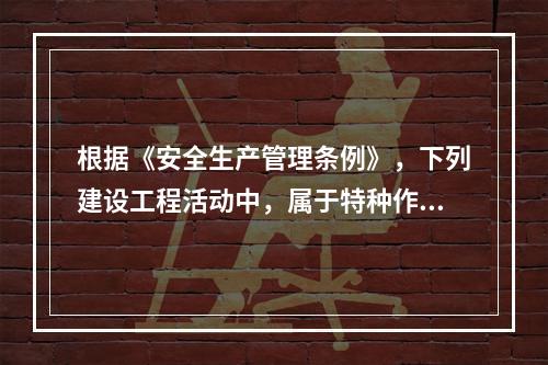 根据《安全生产管理条例》，下列建设工程活动中，属于特种作业人