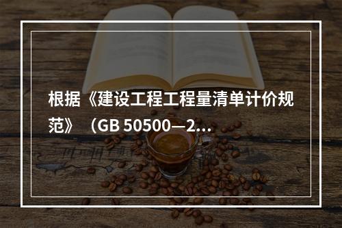 根据《建设工程工程量清单计价规范》（GB 50500—201