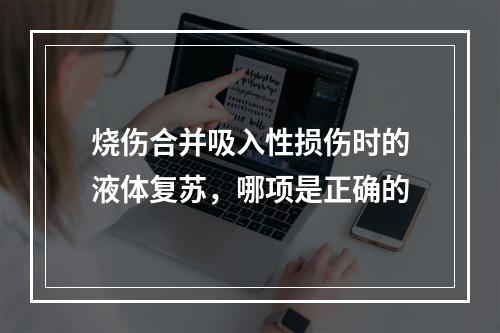 烧伤合并吸入性损伤时的液体复苏，哪项是正确的