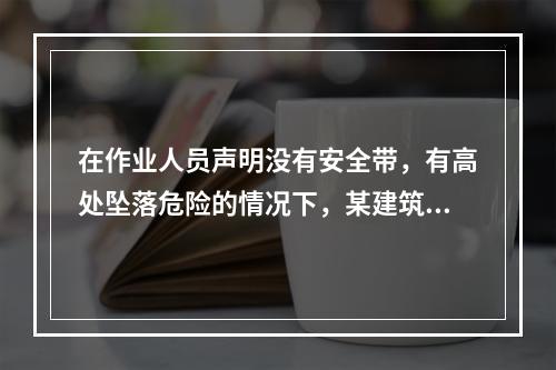 在作业人员声明没有安全带，有高处坠落危险的情况下，某建筑工地