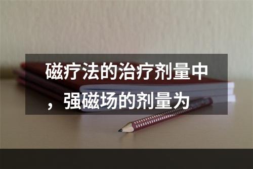 磁疗法的治疗剂量中，强磁场的剂量为