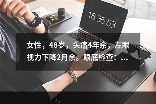 女性，48岁，头痛4年余，左眼视力下降2月余。眼底检查：左眼