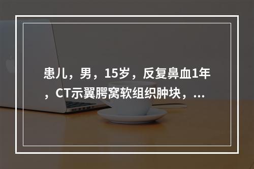 患儿，男，15岁，反复鼻血1年，CT示翼腭窝软组织肿块，压迫