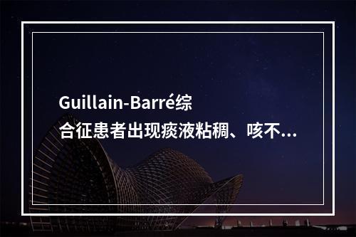 Guillain-Barré综合征患者出现痰液粘稠、咳不出、