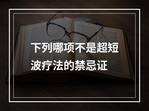 下列哪项不是超短波疗法的禁忌证