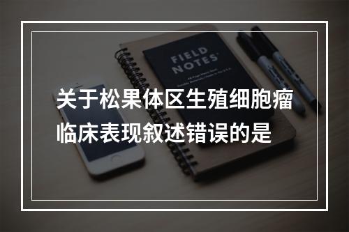 关于松果体区生殖细胞瘤临床表现叙述错误的是