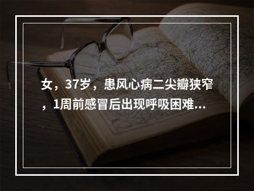 女，37岁，患风心病二尖瓣狭窄，1周前感冒后出现呼吸困难、咳