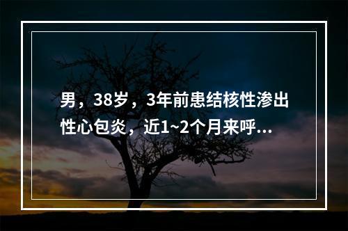 男，38岁，3年前患结核性渗出性心包炎，近1~2个月来呼吸困