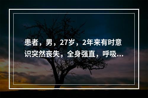 患者，男，27岁，2年来有时意识突然丧失，全身强直，呼吸暂停