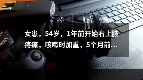 女患，54岁，1年前开始右上肢疼痛，咳嗽时加重，5个月前右上