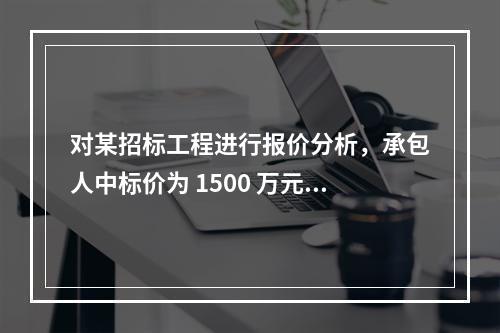 对某招标工程进行报价分析，承包人中标价为 1500 万元，招