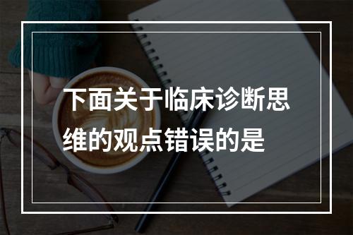 下面关于临床诊断思维的观点错误的是