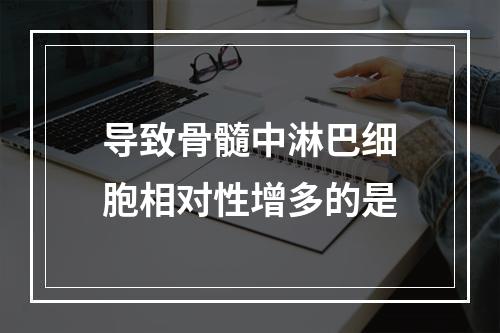 导致骨髓中淋巴细胞相对性增多的是