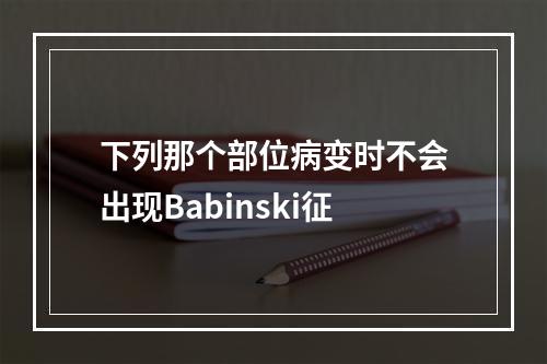 下列那个部位病变时不会出现Babinski征