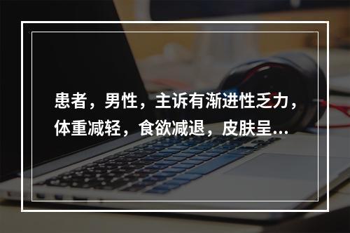 患者，男性，主诉有渐进性乏力，体重减轻，食欲减退，皮肤呈铜色