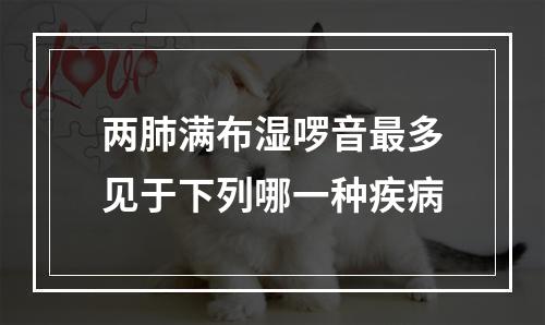 两肺满布湿啰音最多见于下列哪一种疾病