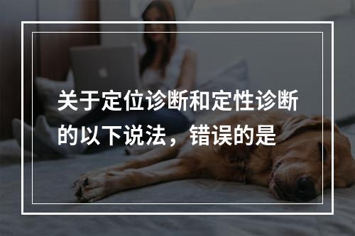 关于定位诊断和定性诊断的以下说法，错误的是