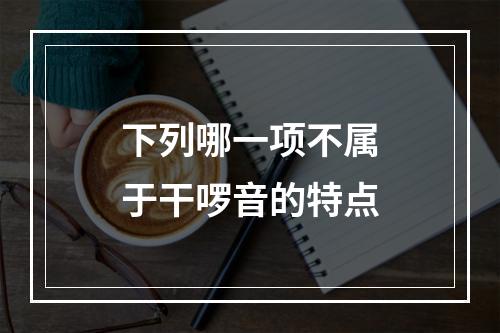 下列哪一项不属于干啰音的特点