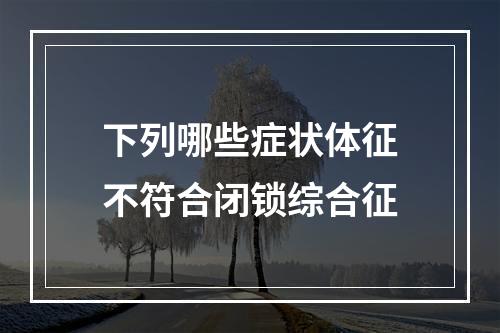 下列哪些症状体征不符合闭锁综合征