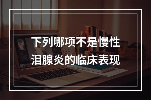 下列哪项不是慢性泪腺炎的临床表现