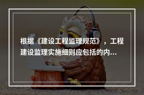 根据《建设工程监理规范》，工程建设监理实施细则应包括的内容有